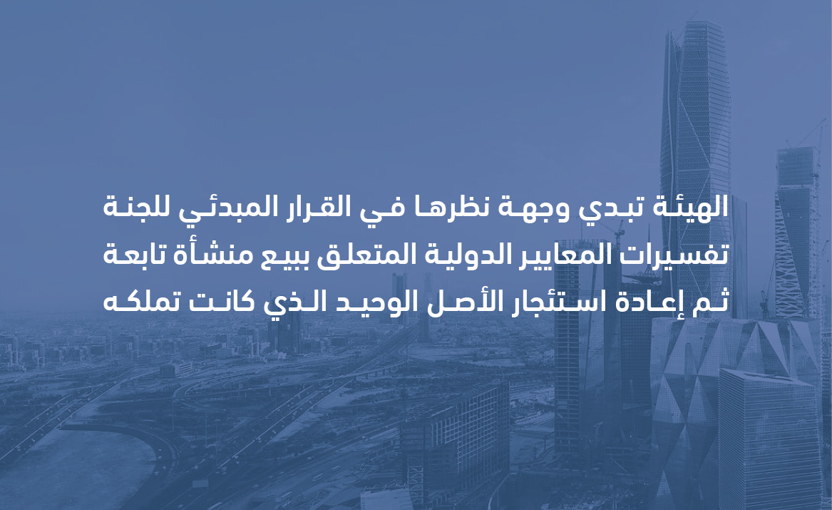 الهيئة تبدي وجهة نظرها في القرار المبدئي للجنة تفسيرات المعايير الدولية المتعلق ببيع منشأة تابعة ثم إعادة استئجار الأصل الوحيد الذي كانت تملكه